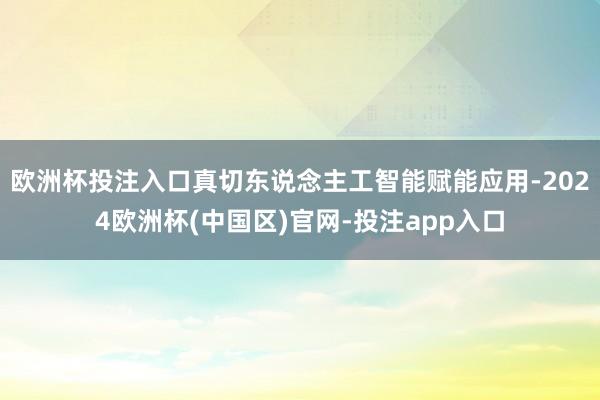 欧洲杯投注入口真切东说念主工智能赋能应用-2024欧洲杯(中国区)官网-投注app入口