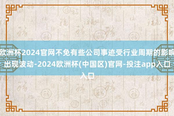 欧洲杯2024官网不免有些公司事迹受行业周期的影响出现波动-2024欧洲杯(中国区)官网-投注app入口