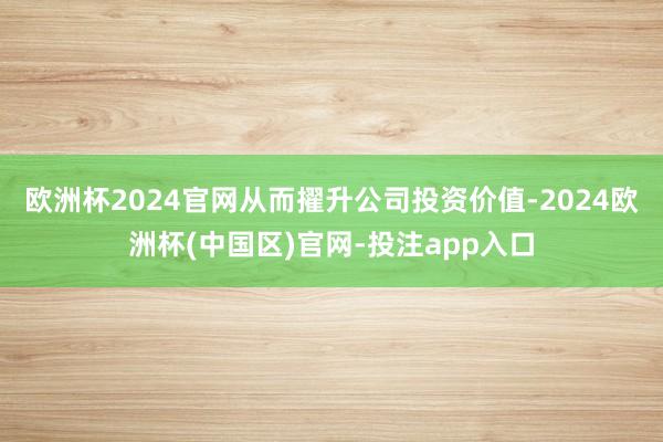 欧洲杯2024官网从而擢升公司投资价值-2024欧洲杯(中国区)官网-投注app入口