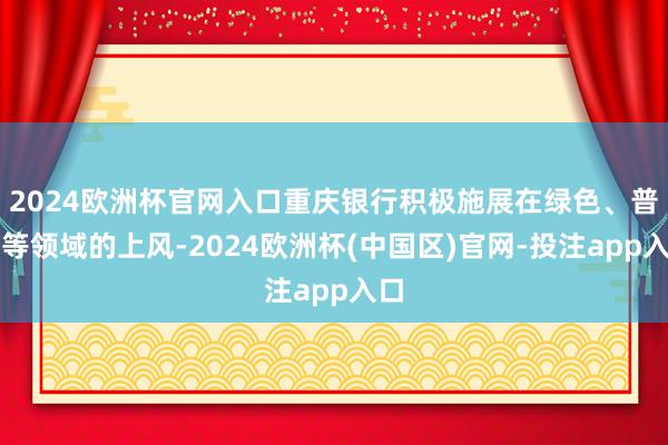 2024欧洲杯官网入口重庆银行积极施展在绿色、普惠等领域的上风-2024欧洲杯(中国区)官网-投注app入口