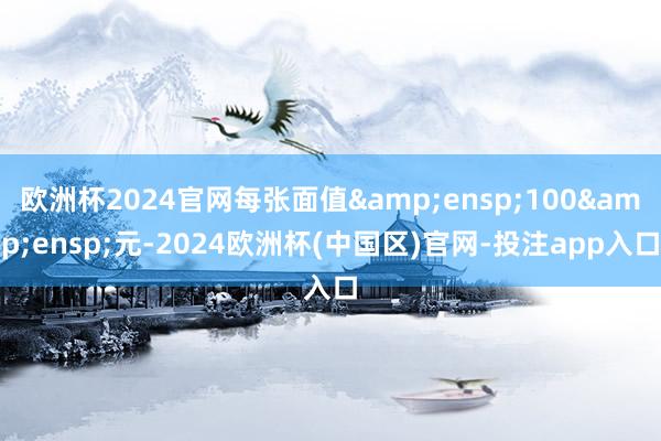 欧洲杯2024官网每张面值 100 元-2024欧洲杯(中国区)官网-投注app入口