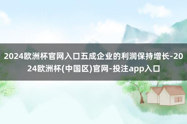2024欧洲杯官网入口五成企业的利润保持增长-2024欧洲杯(中国区)官网-投注app入口