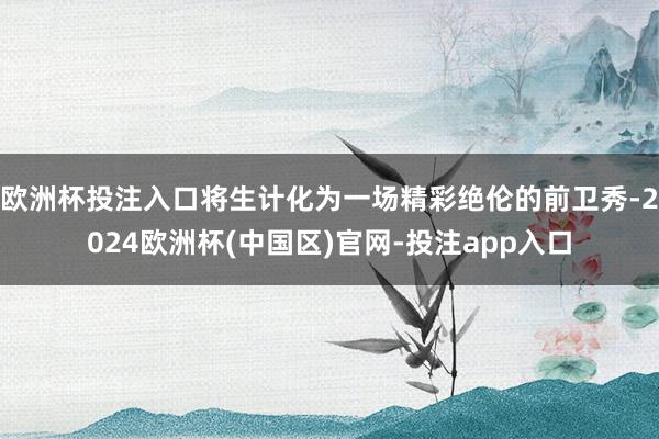 欧洲杯投注入口将生计化为一场精彩绝伦的前卫秀-2024欧洲杯(中国区)官网-投注app入口