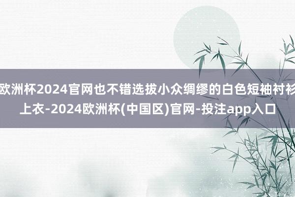 欧洲杯2024官网也不错选拔小众绸缪的白色短袖衬衫上衣-2024欧洲杯(中国区)官网-投注app入口