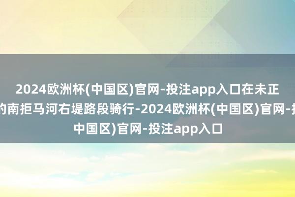 2024欧洲杯(中国区)官网-投注app入口在未正经委用使用的南拒马河右堤路段骑行-2024欧洲杯(中国区)官网-投注app入口