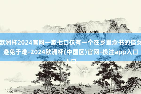欧洲杯2024官网一家七口仅有一个在乡里念书的侄女避免于难-2024欧洲杯(中国区)官网-投注app入口