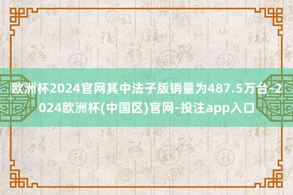 欧洲杯2024官网其中法子版销量为487.5万台-2024欧洲杯(中国区)官网-投注app入口