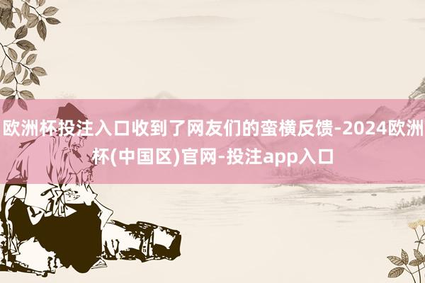 欧洲杯投注入口收到了网友们的蛮横反馈-2024欧洲杯(中国区)官网-投注app入口