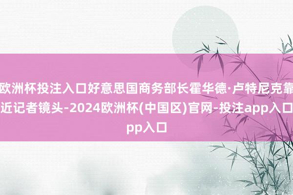 欧洲杯投注入口好意思国商务部长霍华德·卢特尼克靠近记者镜头-2024欧洲杯(中国区)官网-投注app入口