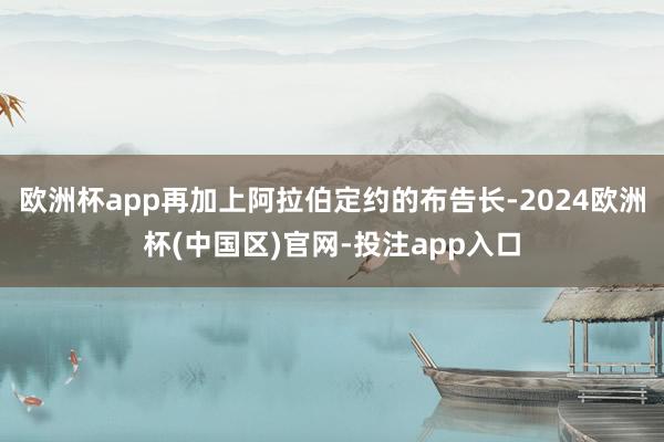 欧洲杯app再加上阿拉伯定约的布告长-2024欧洲杯(中国区)官网-投注app入口