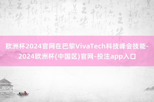 欧洲杯2024官网在巴黎VivaTech科技峰会技能-2024欧洲杯(中国区)官网-投注app入口