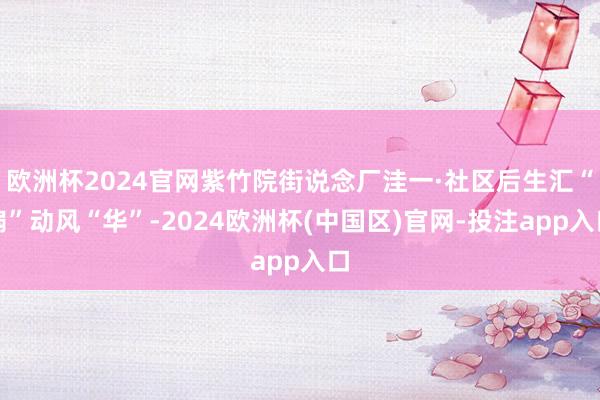 欧洲杯2024官网紫竹院街说念厂洼一·社区后生汇“扇”动风“华”-2024欧洲杯(中国区)官网-投注app入口