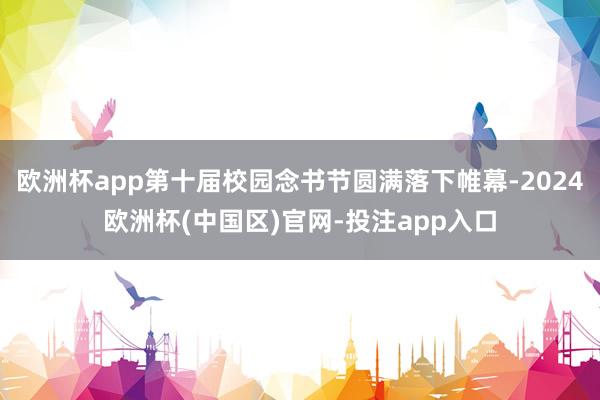 欧洲杯app第十届校园念书节圆满落下帷幕-2024欧洲杯(中国区)官网-投注app入口