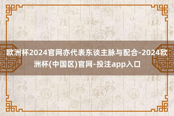欧洲杯2024官网亦代表东谈主脉与配合-2024欧洲杯(中国区)官网-投注app入口