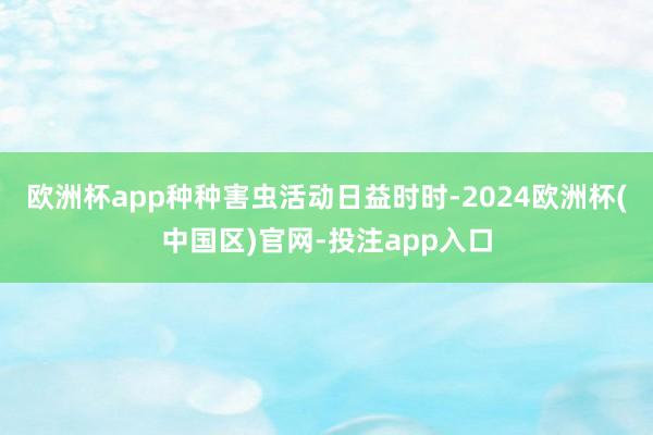 欧洲杯app种种害虫活动日益时时-2024欧洲杯(中国区)官网-投注app入口