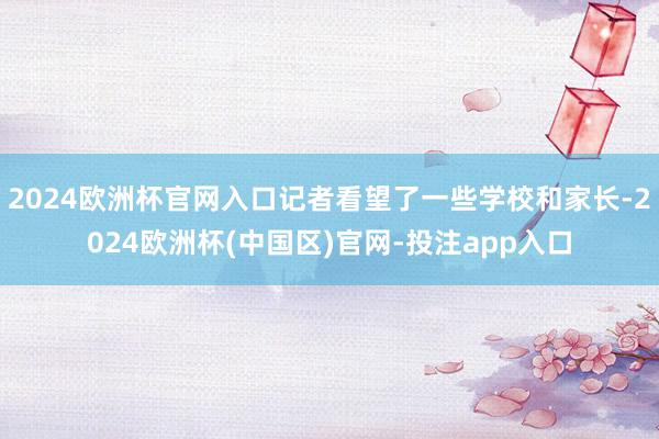 2024欧洲杯官网入口记者看望了一些学校和家长-2024欧洲杯(中国区)官网-投注app入口