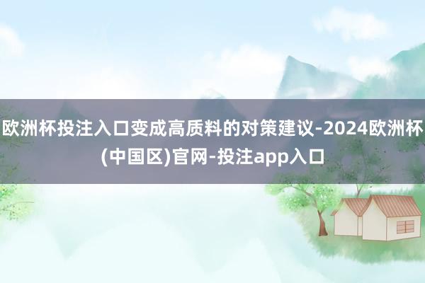欧洲杯投注入口变成高质料的对策建议-2024欧洲杯(中国区)官网-投注app入口