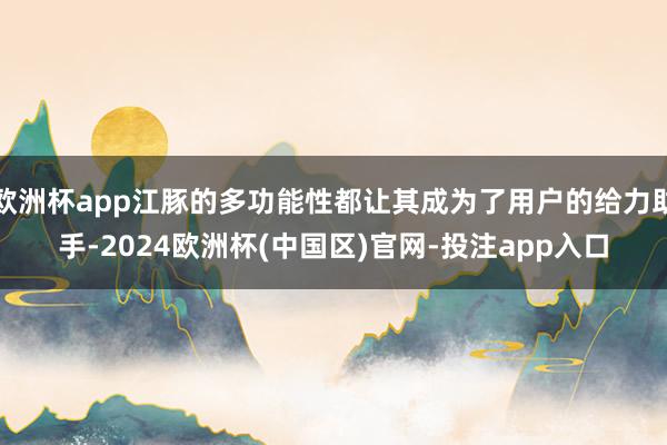 欧洲杯app江豚的多功能性都让其成为了用户的给力助手-2024欧洲杯(中国区)官网-投注app入口