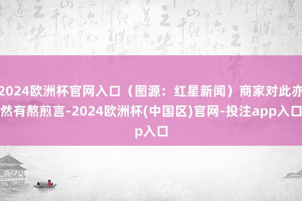 2024欧洲杯官网入口（图源：红星新闻）商家对此亦然有熬煎言-2024欧洲杯(中国区)官网-投注app入口