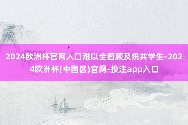 2024欧洲杯官网入口难以全面顾及统共学生-2024欧洲杯(中国区)官网-投注app入口