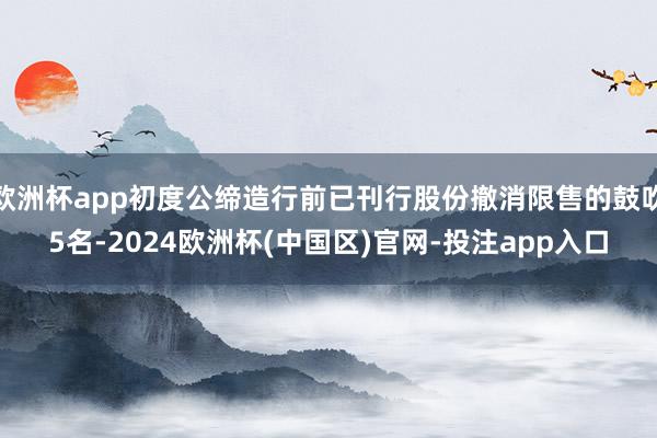欧洲杯app初度公缔造行前已刊行股份撤消限售的鼓吹5名-2024欧洲杯(中国区)官网-投注app入口