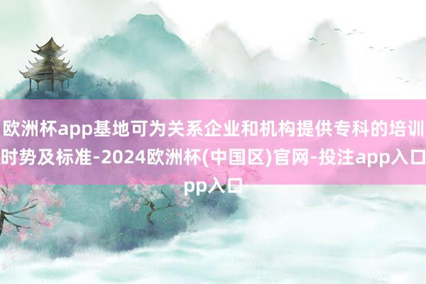 欧洲杯app基地可为关系企业和机构提供专科的培训时势及标准-2024欧洲杯(中国区)官网-投注app入口