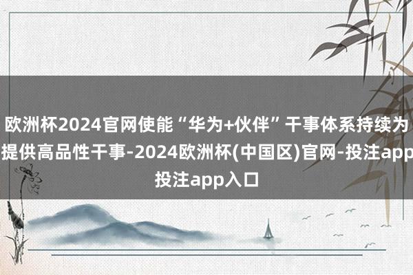 欧洲杯2024官网使能“华为+伙伴”干事体系持续为客户提供高品性干事-2024欧洲杯(中国区)官网-投注app入口