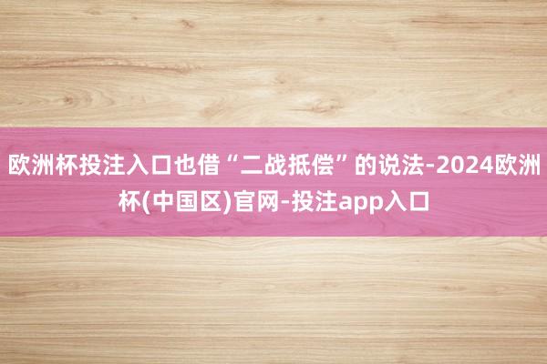 欧洲杯投注入口也借“二战抵偿”的说法-2024欧洲杯(中国区)官网-投注app入口