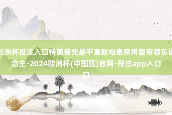 欧洲杯投注入口特朗普先是平直致电泰柬两国带领东说念主-2024欧洲杯(中国区)官网-投注app入口