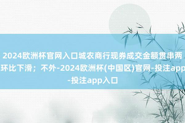 2024欧洲杯官网入口城农商行现券成交金额贯串两个月环比下滑；不外-2024欧洲杯(中国区)官网-投注app入口