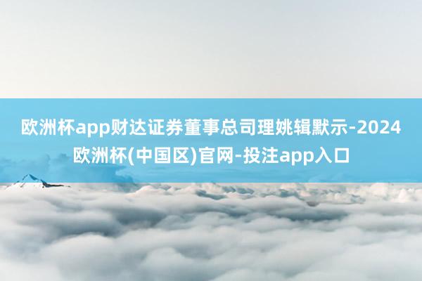 欧洲杯app　　财达证券董事总司理姚辑默示-2024欧洲杯(中国区)官网-投注app入口