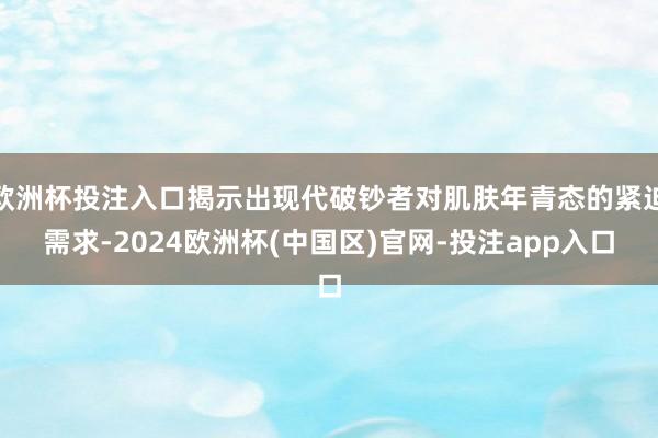 欧洲杯投注入口揭示出现代破钞者对肌肤年青态的紧迫需求-2024欧洲杯(中国区)官网-投注app入口