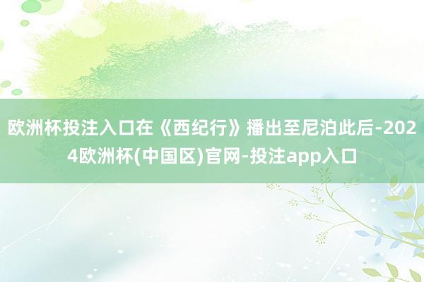 欧洲杯投注入口在《西纪行》播出至尼泊此后-2024欧洲杯(中国区)官网-投注app入口
