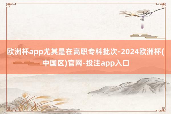 欧洲杯app尤其是在高职专科批次-2024欧洲杯(中国区)官网-投注app入口