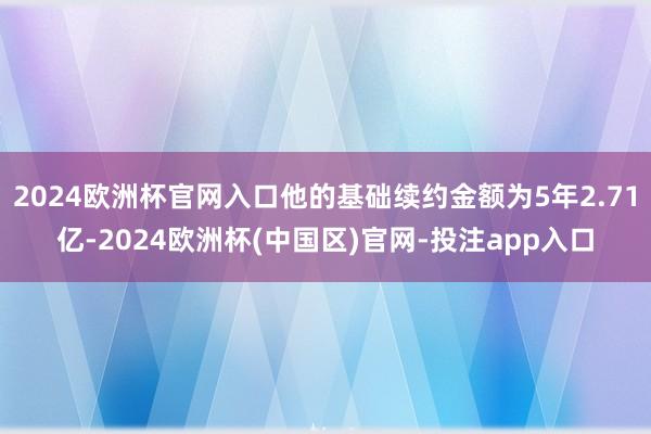 2024欧洲杯官网入口他的基础续约金额为5年2.71亿-2024欧洲杯(中国区)官网-投注app入口