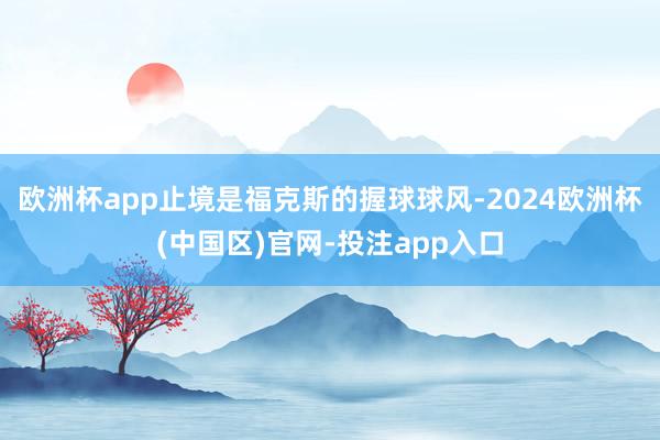 欧洲杯app止境是福克斯的握球球风-2024欧洲杯(中国区)官网-投注app入口