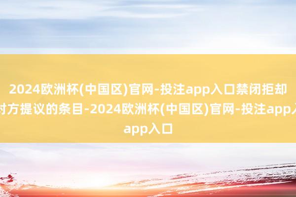 2024欧洲杯(中国区)官网-投注app入口禁闭拒却了对方提议的条目-2024欧洲杯(中国区)官网-投注app入口
