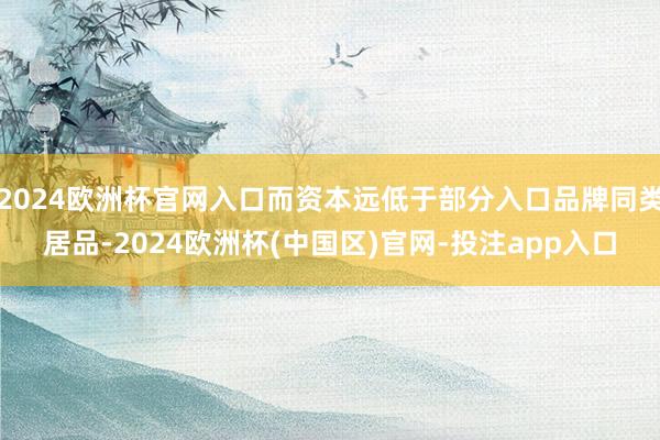 2024欧洲杯官网入口而资本远低于部分入口品牌同类居品-2024欧洲杯(中国区)官网-投注app入口