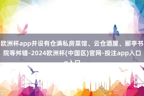欧洲杯app并设有仓满私房菜馆、云仓酒屋、郦亭书院等舛错-2024欧洲杯(中国区)官网-投注app入口
