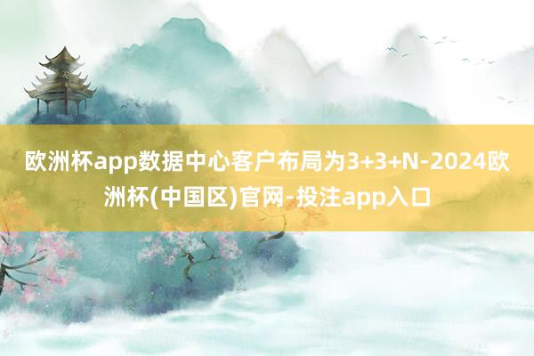 欧洲杯app数据中心客户布局为3+3+N-2024欧洲杯(中国区)官网-投注app入口