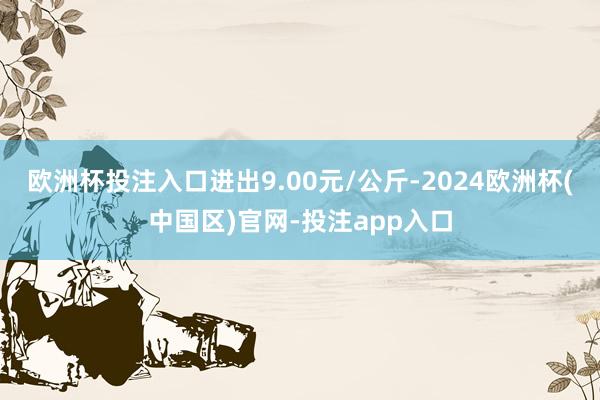 欧洲杯投注入口进出9.00元/公斤-2024欧洲杯(中国区)官网-投注app入口