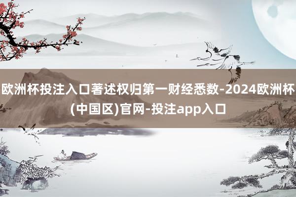 欧洲杯投注入口著述权归第一财经悉数-2024欧洲杯(中国区)官网-投注app入口