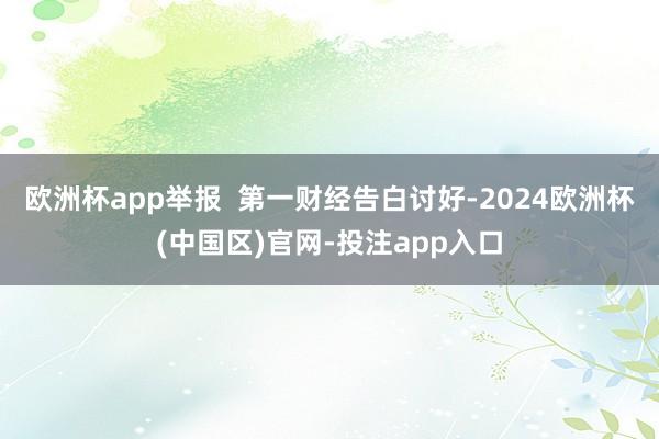 欧洲杯app举报  第一财经告白讨好-2024欧洲杯(中国区)官网-投注app入口
