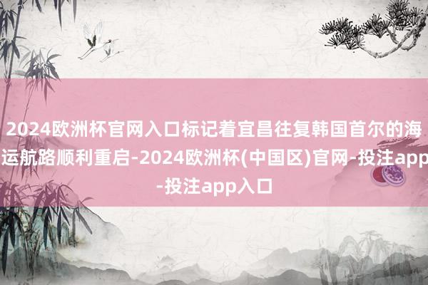 2024欧洲杯官网入口标记着宜昌往复韩国首尔的海外客运航路顺利重启-2024欧洲杯(中国区)官网-投注app入口