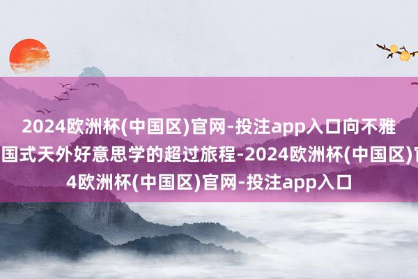 2024欧洲杯(中国区)官网-投注app入口向不雅众呈现一场充满中国式天外好意思学的超过旅程-2024欧洲杯(中国区)官网-投注app入口