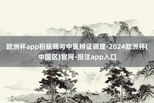 欧洲杯app积极赐与中医辨证调理-2024欧洲杯(中国区)官网-投注app入口