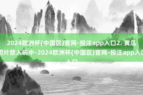 2024欧洲杯(中国区)官网-投注app入口2. 黄瓜切片放入碗中-2024欧洲杯(中国区)官网-投注app入口