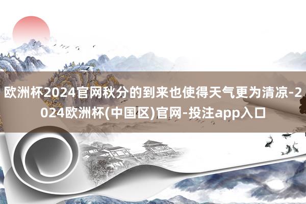欧洲杯2024官网秋分的到来也使得天气更为清凉-2024欧洲杯(中国区)官网-投注app入口