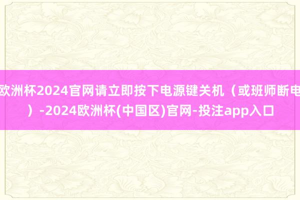 欧洲杯2024官网请立即按下电源键关机(或班师断电)-2024欧洲杯(中国区)官网-投注app入口