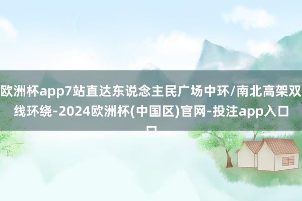 欧洲杯app7站直达东说念主民广场中环/南北高架双线环绕-2024欧洲杯(中国区)官网-投注app入口